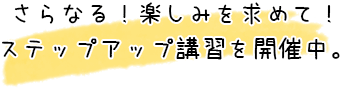 さらなる！楽しみを求めて！ ステップアップ講習を開催中。