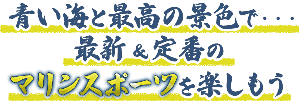 青い海と最高の景色で最新＆定番のマリンスポーツを楽しもう