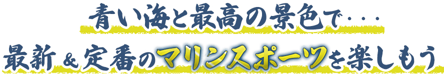 青い海と最高の景色で最新＆定番のマリンスポーツを楽しもう