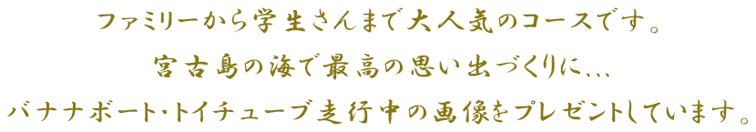 ファミリーから学生さんまで大人気のコースです。宮古島の海で最高の思い出づくりに...バナナボート・トイチューブ走行中の画像をプレゼントしています。