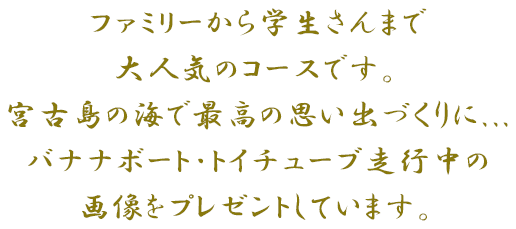 ファミリーから学生さんまで大人気のコースです。宮古島の海で最高の思い出づくりに...バナナボート・トイチューブ走行中の画像をプレゼントしています。