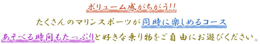 ボリューム感がちがう!! たくさんのマリンスポーツが同時に楽しめるコース あそべる時間もたっぷりと好きな乗り物をご自由にお遊びください。