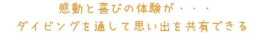 感動と喜びの体験が・・・　ダイビングを通して思い出を共有できる‼