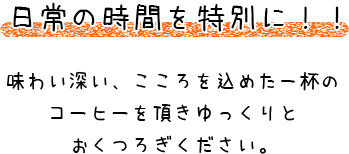 日常の時間を特別に！！ 味わい深い、こころを込めた一杯のコーヒーを頂きゆっくりとおくつろぎください。