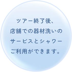 ツアー終了後、店舗での器材洗いのサービスとシャワーご利用ができます。
