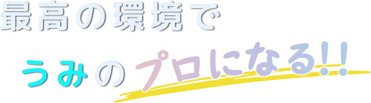 最高の環境でうみのプロになる